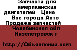 Запчасти для американских двигателей › Цена ­ 999 - Все города Авто » Продажа запчастей   . Челябинская обл.,Нязепетровск г.